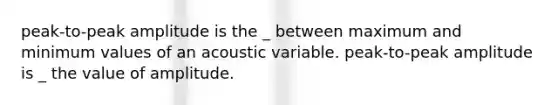 peak-to-peak amplitude is the _ between maximum and minimum values of an acoustic variable. peak-to-peak amplitude is _ the value of amplitude.