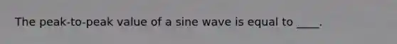 The peak-to-peak value of a sine wave is equal to ____.