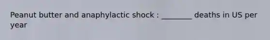 Peanut butter and anaphylactic shock : ________ deaths in US per year