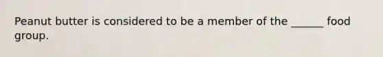 Peanut butter is considered to be a member of the ______ food group.