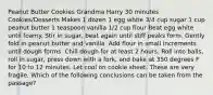 Peanut Butter Cookies Grandma Harry 30 minutes Cookies/Desserts Makes 1 dozen 1 egg white 3/4 cup sugar 1 cup peanut butter 1 teaspoon vanilla 1/2 cup flour Beat egg white until foamy. Stir in sugar, beat again until stiff peaks form. Gently fold in peanut butter and vanilla. Add flour in small increments until dough forms. Chill dough for at least 2 hours. Roll into balls, roll in sugar, press down with a fork, and bake at 350 degrees F for 10 to 12 minutes. Let cool on cookie sheet. These are very fragile. Which of the following conclusions can be taken from the passage?