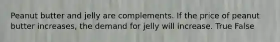 Peanut butter and jelly are complements. If the price of peanut butter increases, the demand for jelly will increase. True False