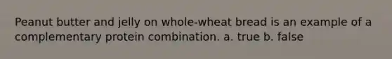 Peanut butter and jelly on whole-wheat bread is an example of a complementary protein combination. a. true b. false