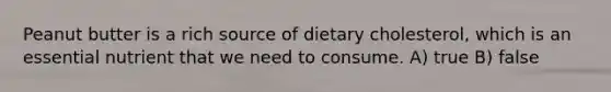 Peanut butter is a rich source of dietary cholesterol, which is an essential nutrient that we need to consume. A) true B) false
