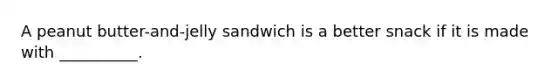 A peanut butter-and-jelly sandwich is a better snack if it is made with __________.