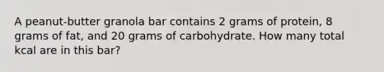 A peanut-butter granola bar contains 2 grams of protein, 8 grams of fat, and 20 grams of carbohydrate. How many total kcal are in this bar?