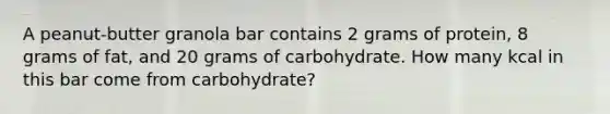 A peanut-butter granola bar contains 2 grams of protein, 8 grams of fat, and 20 grams of carbohydrate. How many kcal in this bar come from carbohydrate?