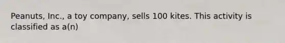 Peanuts, Inc., a toy company, sells 100 kites. This activity is classified as a(n)