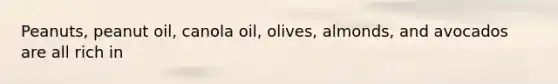 Peanuts, peanut oil, canola oil, olives, almonds, and avocados are all rich in