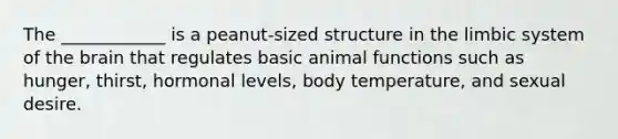 The ____________ is a peanut-sized structure in the <a href='https://www.questionai.com/knowledge/keadvC0E2I-limbic-system' class='anchor-knowledge'>limbic system</a> of <a href='https://www.questionai.com/knowledge/kLMtJeqKp6-the-brain' class='anchor-knowledge'>the brain</a> that regulates basic animal functions such as hunger, thirst, hormonal levels, body temperature, and sexual desire.