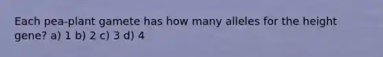 Each pea-plant gamete has how many alleles for the height gene? a) 1 b) 2 c) 3 d) 4