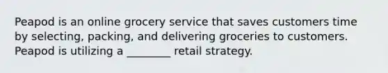 Peapod is an online grocery service that saves customers time by selecting, packing, and delivering groceries to customers. Peapod is utilizing a ________ retail strategy.