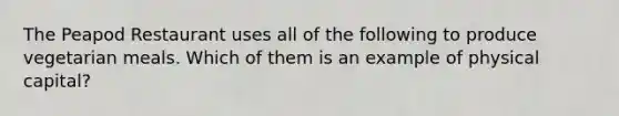 The Peapod Restaurant uses all of the following to produce vegetarian meals. Which of them is an example of physical capital?