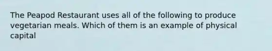 The Peapod Restaurant uses all of the following to produce vegetarian meals. Which of them is an example of physical capital