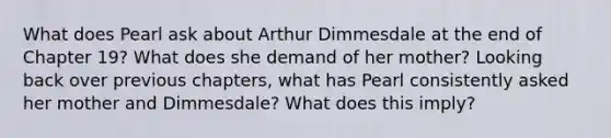 What does Pearl ask about Arthur Dimmesdale at the end of Chapter 19? What does she demand of her mother? Looking back over previous chapters, what has Pearl consistently asked her mother and Dimmesdale? What does this imply?