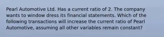 Pearl Automotive Ltd. Has a current ratio of 2. The company wants to window dress its financial statements. Which of the following transactions will increase the current ratio of Pearl Automotive, assuming all other variables remain constant?