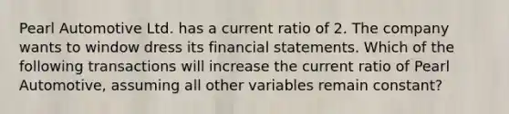 Pearl Automotive Ltd. has a current ratio of 2. The company wants to window dress its <a href='https://www.questionai.com/knowledge/kFBJaQCz4b-financial-statements' class='anchor-knowledge'>financial statements</a>. Which of the following transactions will increase the current ratio of Pearl Automotive, assuming all other variables remain constant?