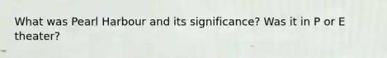 What was Pearl Harbour and its significance? Was it in P or E theater?