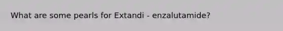 What are some pearls for Extandi - enzalutamide?