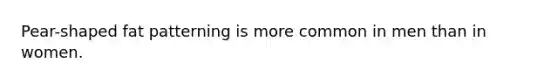 Pear-shaped fat patterning is more common in men than in women.
