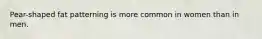 Pear-shaped fat patterning is more common in women than in men.