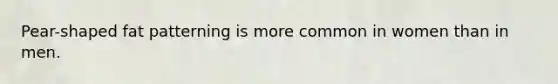 Pear-shaped fat patterning is more common in women than in men.