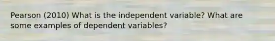 Pearson (2010) What is the independent variable? What are some examples of dependent variables?