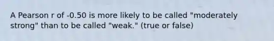 A Pearson r of -0.50 is more likely to be called "moderately strong" than to be called "weak." (true or false)