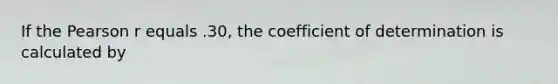 If the Pearson r equals .30, the coefficient of determination is calculated by