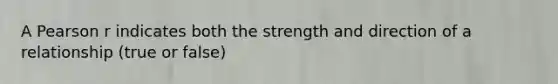 A Pearson r indicates both the strength and direction of a relationship (true or false)