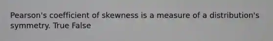 Pearson's coefficient of skewness is a measure of a distribution's symmetry. True False