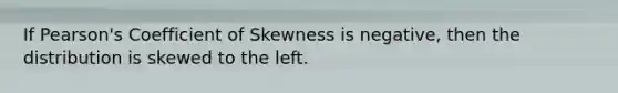 If Pearson's Coefficient of Skewness is negative, then the distribution is skewed to the left.