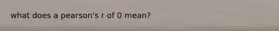 what does a pearson's r of 0 mean?