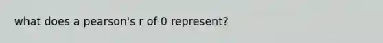 what does a pearson's r of 0 represent?