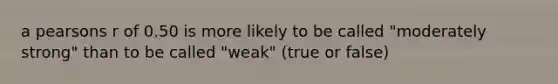 a pearsons r of 0.50 is more likely to be called "moderately strong" than to be called "weak" (true or false)