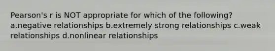 Pearson's r is NOT appropriate for which of the following? a.negative relationships b.extremely strong relationships c.weak relationships d.nonlinear relationships