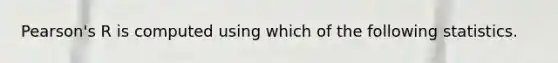 Pearson's R is computed using which of the following statistics.