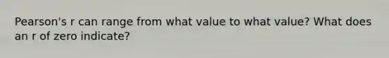 Pearson's r can range from what value to what value? What does an r of zero indicate?