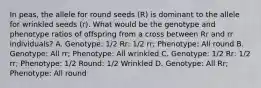 In peas, the allele for round seeds (R) is dominant to the allele for wrinkled seeds (r). What would be the genotype and phenotype ratios of offspring from a cross between Rr and rr individuals? A. Genotype: 1/2 Rr: 1/2 rr; Phenotype: All round B. Genotype: All rr; Phenotype: All wrinkled C. Genotype: 1/2 Rr: 1/2 rr; Phenotype: 1/2 Round: 1/2 Wrinkled D. Genotype: All Rr; Phenotype: All round