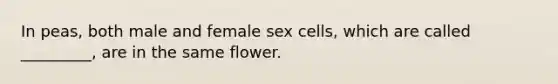 In peas, both male and female sex cells, which are called _________, are in the same flower.