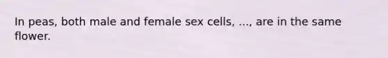 In peas, both male and female sex cells, ..., are in the same flower.