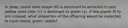 In peas, round seed shape (R) is dominant to wrinkled (r) and yellow seed color (Y) is dominant to green (y). If two plants RrYy are crossed, what proportion of the offspring would be expected to have round, green, seeds?