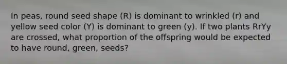 In peas, round seed shape (R) is dominant to wrinkled (r) and yellow seed color (Y) is dominant to green (y). If two plants RrYy are crossed, what proportion of the offspring would be expected to have round, green, seeds?