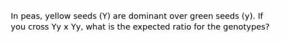 In peas, yellow seeds (Y) are dominant over green seeds (y). If you cross Yy x Yy, what is the expected ratio for the genotypes?