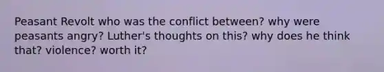 Peasant Revolt who was the conflict between? why were peasants angry? Luther's thoughts on this? why does he think that? violence? worth it?