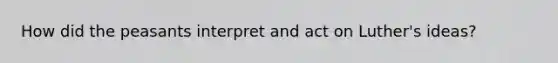 How did the peasants interpret and act on Luther's ideas?