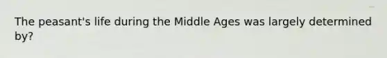 The peasant's life during the Middle Ages was largely determined by?