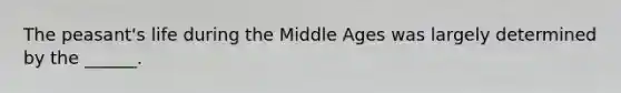 The peasant's life during the Middle Ages was largely determined by the ______.