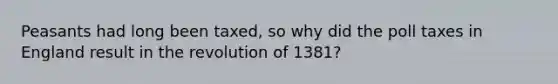 Peasants had long been taxed, so why did the poll taxes in England result in the revolution of 1381?