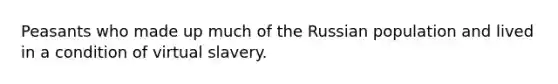 Peasants who made up much of the Russian population and lived in a condition of virtual slavery.